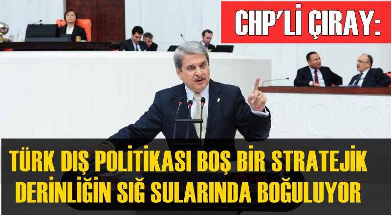 CHP'Lİ ÇIRAY'DAN DAVUTOĞLU'NUN DIŞ POLİTİKA STRATEJİSİNE ELEŞTİRİ