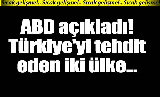 ABD açıkladı! Türkiye'yi tehdit eden iki ülke
