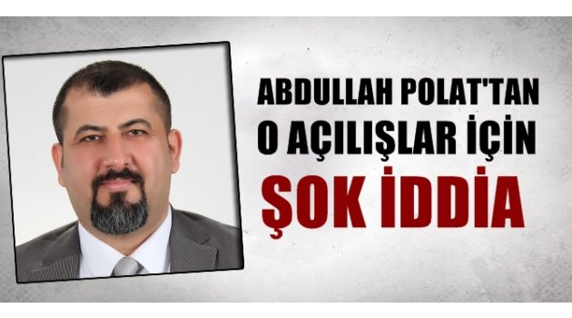 Abdullah Polat'tan o açılışlar için şok iddia