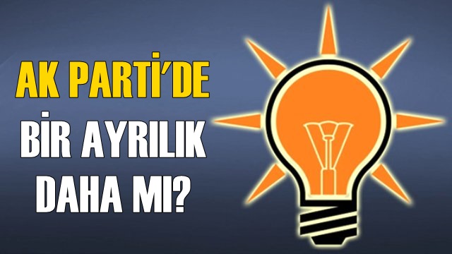 AK PARTİ'DE BİR AYRILIK DAHA MI?
