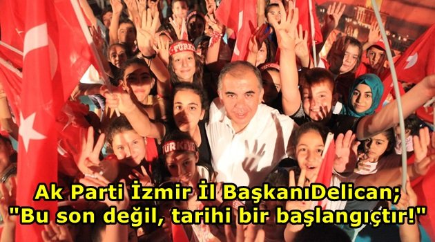 Ak Parti İl Başkanı Delican; "Bu son değil, tarihi bir başlangıçtır"