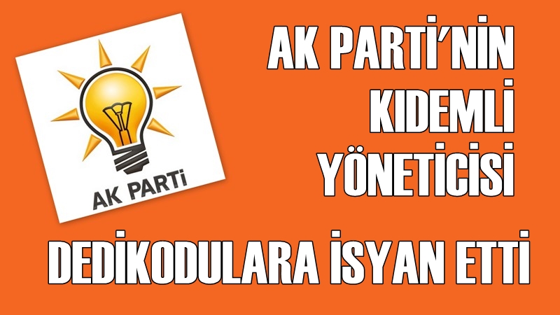 Ak Parti’nin Kıdemli Yöneticisinden Dedikodulara İsyan