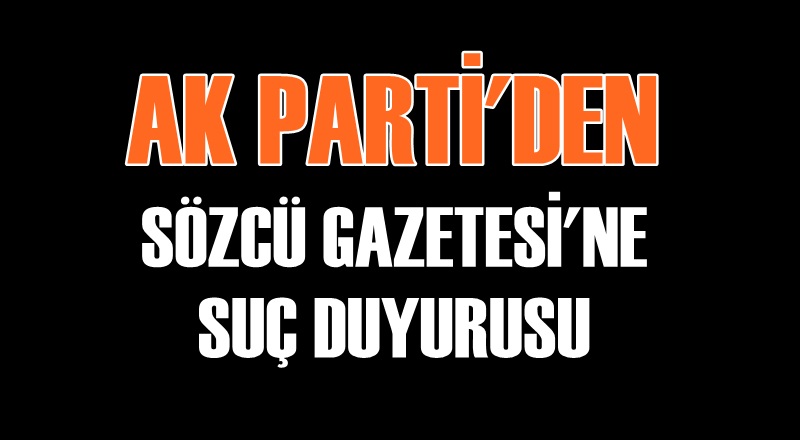 AK PARTİ'DEN SÖZCÜ'YE SUÇ DUYURUSU
