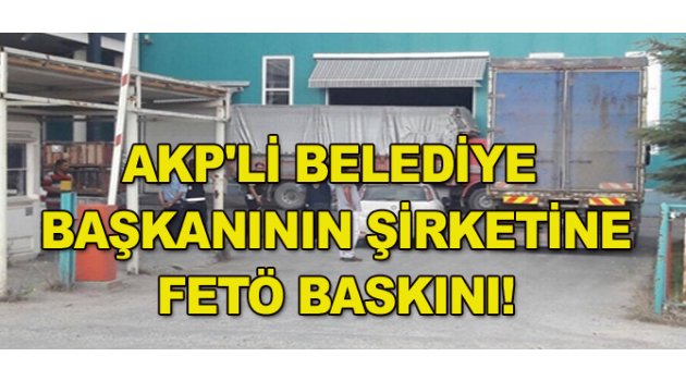 AK Parti'li Belediye Başkanının Şirketine FETÖ Baskını