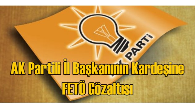 AK Partili İl Başkanının Kardeşine FETÖ Gözaltısı