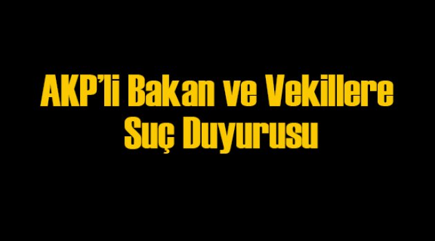 AKP’li Bakanlara ve Vekillere Suç Duyurusu