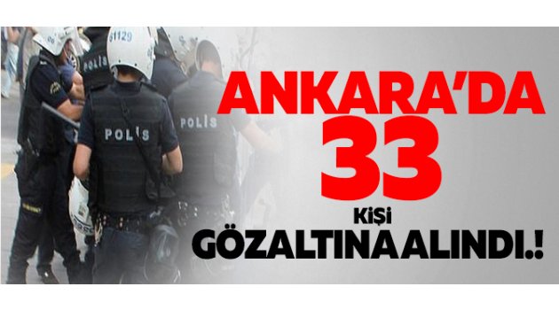 Ankara'da flaş gözaltılar! Tam 33 kişi emniyette...
