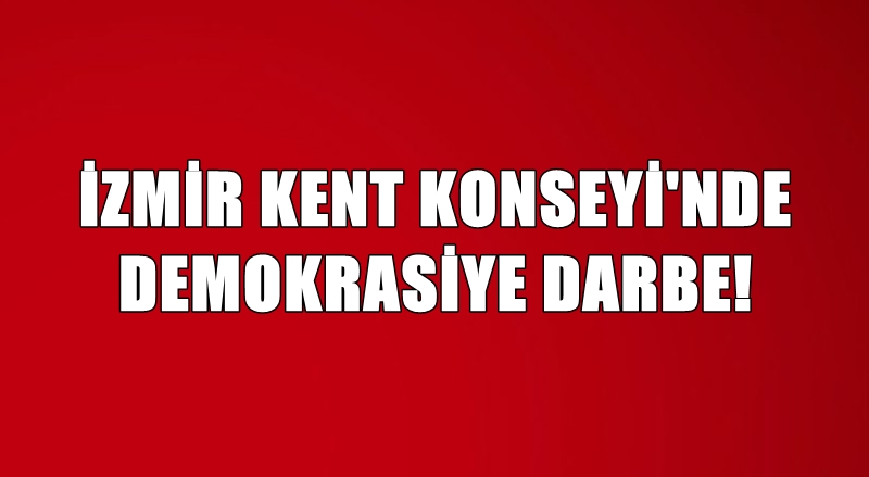 İZMİR KENT KONSEYİ'NDE DEMOKRASİYE DARBE