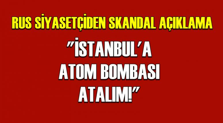 RUS SİYASETÇİDEN SKANDAL AÇIKLAMA: 'İSTANBUL'A ATOM BOMBASI ATALIM'
