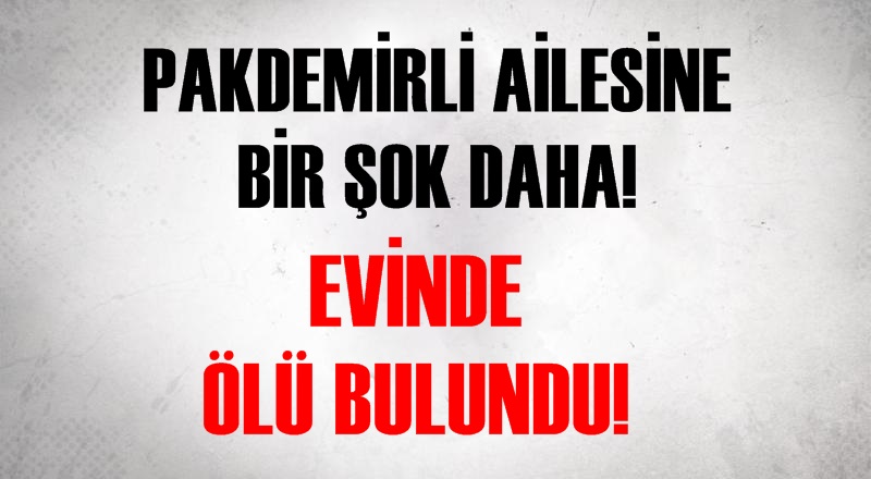 PAKDEMİRLİ AİLESİNE BİR ŞOK DAHA! EVİNDE ÖLÜ BULUNDU