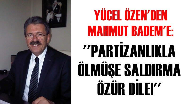 YÜCEL ÖZEN'DEN MAHMUT BADEM'E ''PARTİZANLIKLA ÖLMÜŞE SALDIRMA, ÖZÜR DİLE!''