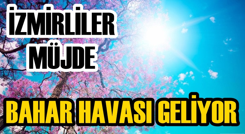İZMİRLİLER MÜJDE! BAHAR HAVASI GELİYOR