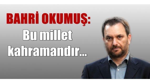 Bahri Okumuş: ''Bu millet kahramandır''