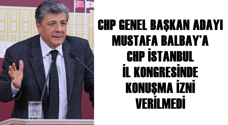 BALBAY’A CHP İSTANBUL İL KONGRESİNDE KONUŞMA İZNİ VERİLMEDİ