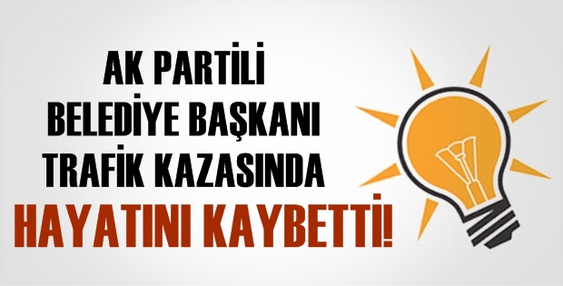 AK PARTİLİ BELEDİYE BAŞKANI TRAFİK KAZASI'NDA HAYATINI KAYBETTİ