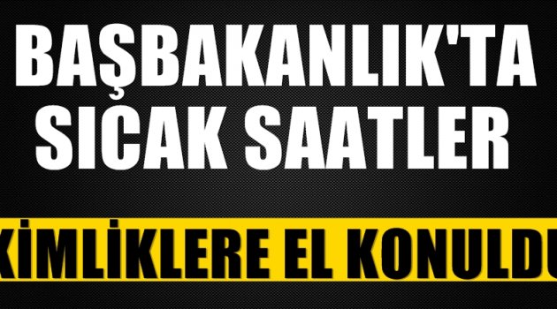 Başbakanlık'ta sıcak saatler! Kimliklere el konuldu