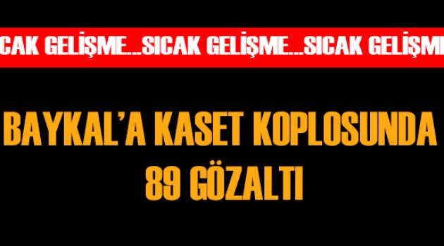 Baykal’a Kaset Komplosunda 89 Gözaltı
