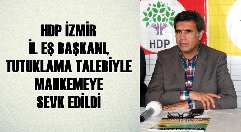 HDP İZMİR İL EŞ BAŞKANI, TUTUKLAMA TALEBİYLE MAHKEMEYE SEVK EDİLDİ