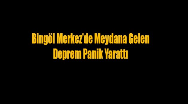 Bingöl Merkez’de Meydana Gelen Deprem Panik Yarattı