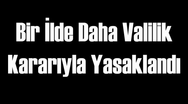 Bir İlin Valiliği Daha Yasakladı