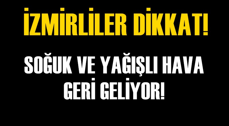 İZMİRLİLER DİKKAT! SOĞUK VE YAĞIŞLI HAVA GERİ GELİYOR