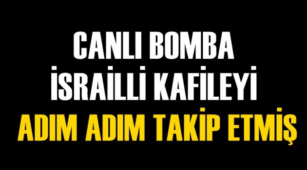 Canlı bomba İsrailli kafileyi adım adım takip etmiş