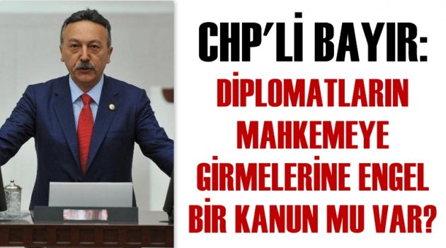 CHP’Lİ BAYIR: ''DİPLOMATLARIN MAHKEMEYE GİRMELERİNE ENGEL BİR KANUN MU VAR?''