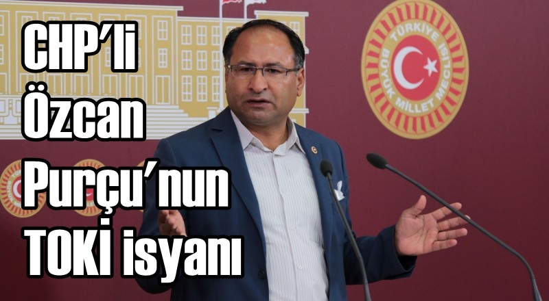 CHP’li Özcan Purçu’nun TOKİ isyanı