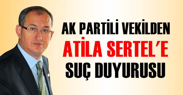 AK PARTİLİ VEKİLDEN ATİLA SERTEL'E SUÇ DUYURUSU