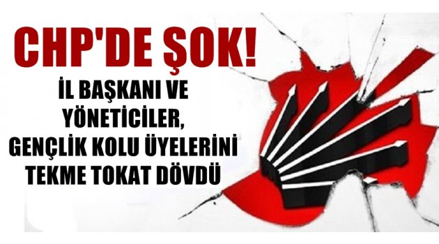 CHP'DE ŞOK! İL BAŞKANI VE YÖNETİCİLER, GENÇLİK KOLU ÜYELERİNİ TEKME TOKAT DÖVDÜ
