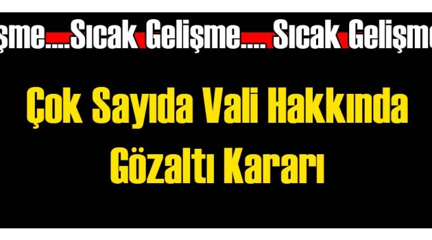 Çok Sayıda Vali İçin Gözaltı Kararı