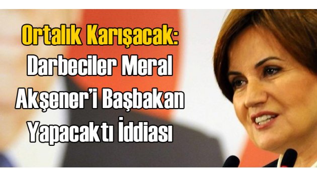 "Darbe Olsaydı Akşener Başbakan Olacaktı"