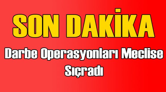 Darbe Operasyonları Meclis'e Sıçradı!