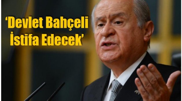‘Devlet Bahçeli İstifa Edecek’