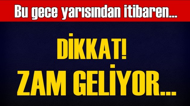 Dikkat! Bu gece yarısından itibaren zam geliyor