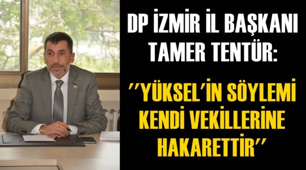 DP İZMİR İL BAŞKANI TAMER TENTÜR: 'YÜKSEL'İN SÖYLEMİ KENDİ VEKİLLERİNE HAKARETTİR'