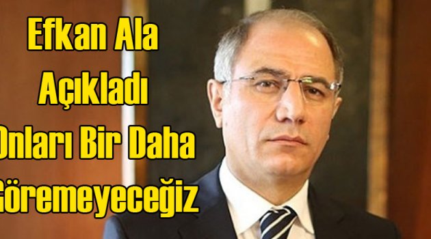 Efkan Ala Açıkladı: Onları Bir Daha Göremeyeceğiz...