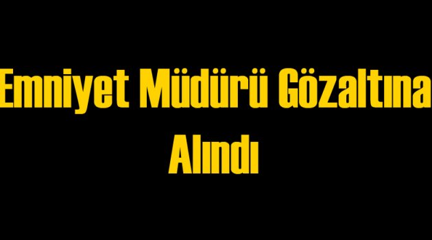 Emniyet Müdürü Gözaltına Alındı