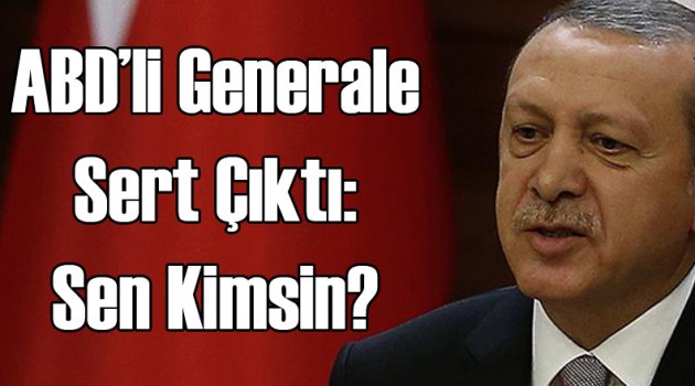 Erdoğan'dan ABD'li Generale: Sen Kimsin?