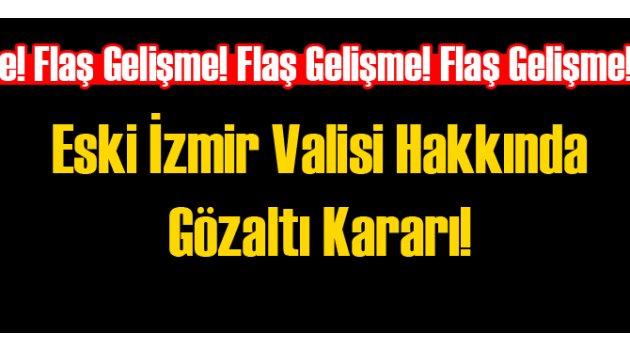 Eski İzmir Valisi Hakkında Gözaltı Kararı