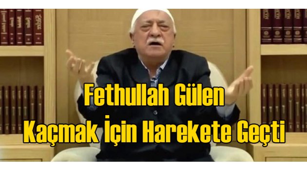 Fethullah Gülen Kaçmak İçin Harekete Geçti