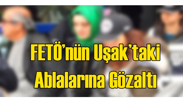 FETÖ'nün Uşak'taki Ablalarına Gözaltı