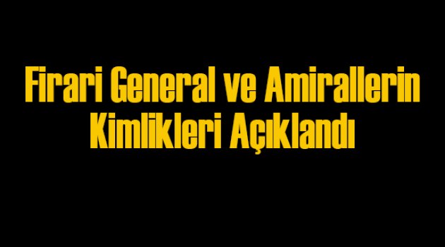 Firari General ve Amirallerin Kimlikleri Ortaya Çıktı