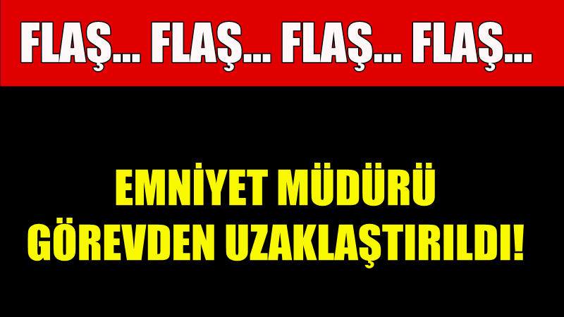 FLAŞ! EMNİYET MÜDÜRÜ GÖREVDEN UZAKLAŞTIRILDI!
