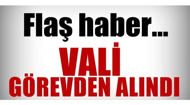 Flaş haber! Vali görevden alındı