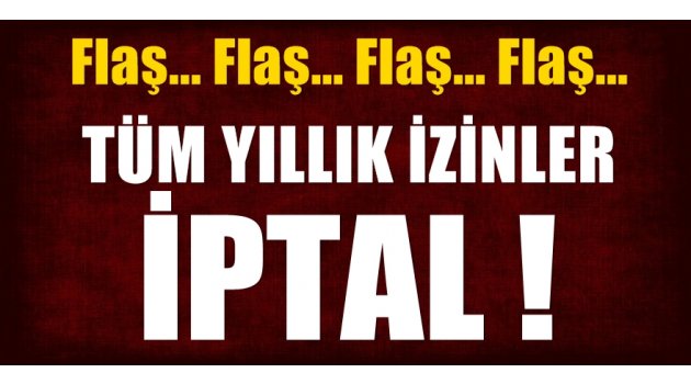 Flaş! Tüm yıllık izinler iptal edildi