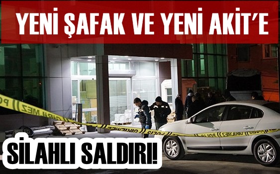 YENİ ŞAFAK VE YENİ AKİT'E SİLAHLI SALDIRI