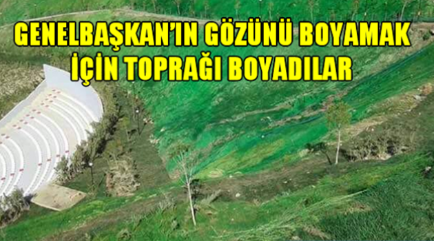 Genel Başkan’ın Gözünü Boyamak İçin Toprağı Boyadılar