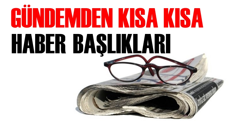 Gündemden kısa kısa haber başlıkları