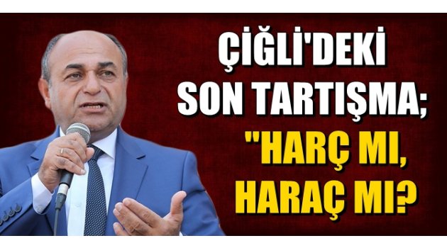 "HARÇ MI, HARAÇ MI?" Çiğli'deki son tartışma!